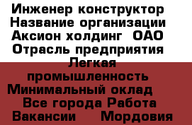 Инженер-конструктор › Название организации ­ Аксион-холдинг, ОАО › Отрасль предприятия ­ Легкая промышленность › Минимальный оклад ­ 1 - Все города Работа » Вакансии   . Мордовия респ.